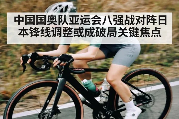 中国国奥队亚运会八强战对阵日本锋线调整或成破局关键焦点