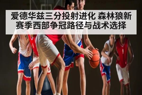 爱德华兹三分投射进化 森林狼新赛季西部争冠路径与战术选择