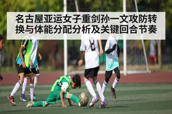 名古屋亚运女子重剑孙一文攻防转换与体能分配分析及关键回合节奏