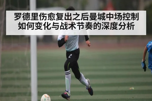 罗德里伤愈复出之后曼城中场控制如何变化与战术节奏的深度分析