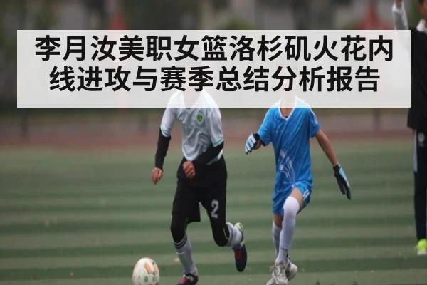 李月汝美职女篮洛杉矶火花内线进攻与赛季总结分析报告