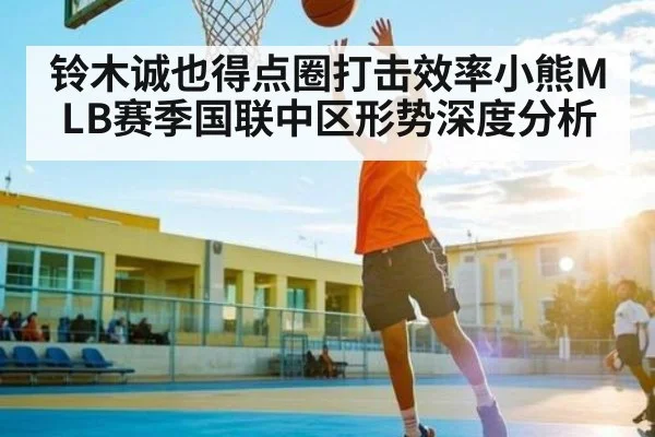 铃木诚也得点圈打击效率小熊MLB赛季国联中区形势深度分析