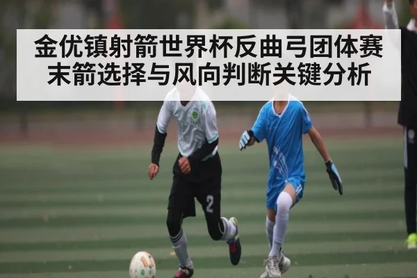 金优镇射箭世界杯反曲弓团体赛末箭选择与风向判断关键分析