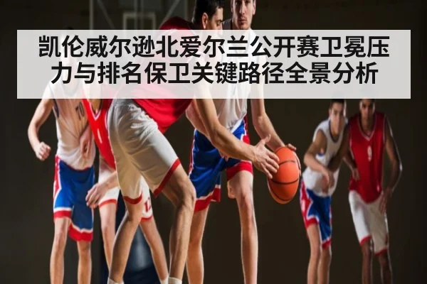 凯伦威尔逊北爱尔兰公开赛卫冕压力与排名保卫关键路径全景分析