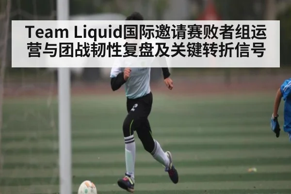 Team Liquid国际邀请赛败者组运营与团战韧性复盘及关键转折信号