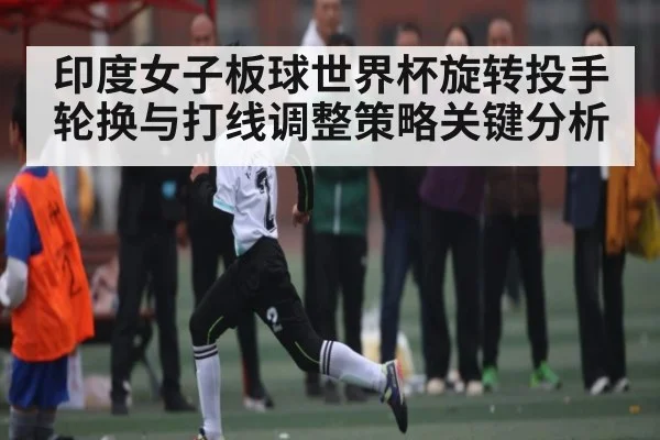 印度女子板球世界杯旋转投手轮换与打线调整策略关键分析